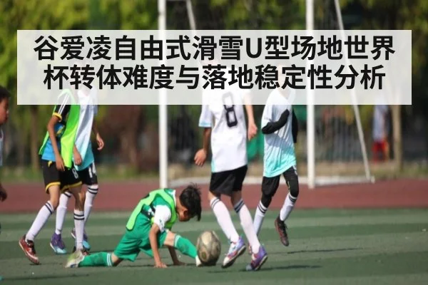 谷爱凌自由式滑雪U型场地世界杯转体难度与落地稳定性分析