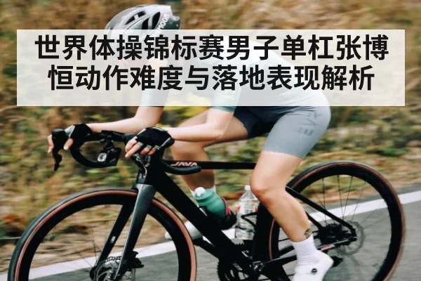世界体操锦标赛男子单杠张博恒动作难度与落地表现解析