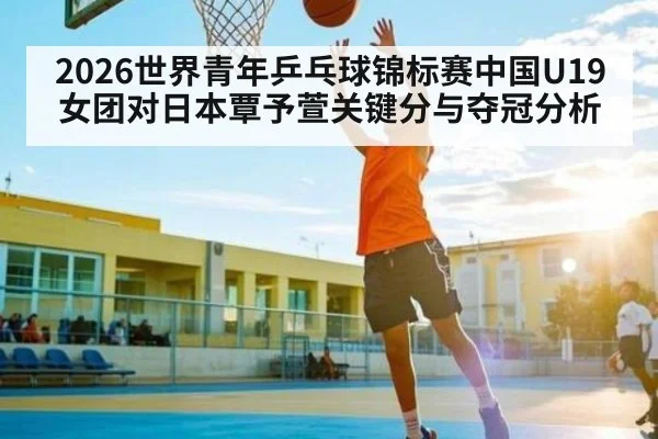 2026世界青年乒乓球锦标赛中国U19女团对日本覃予萱关键分与夺冠分析